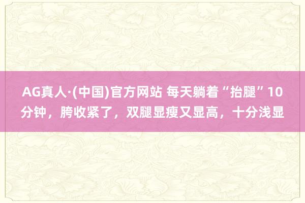 AG真人·(中国)官方网站 每天躺着“抬腿”10分钟,胯收紧了,双腿显瘦又显高,十分浅显