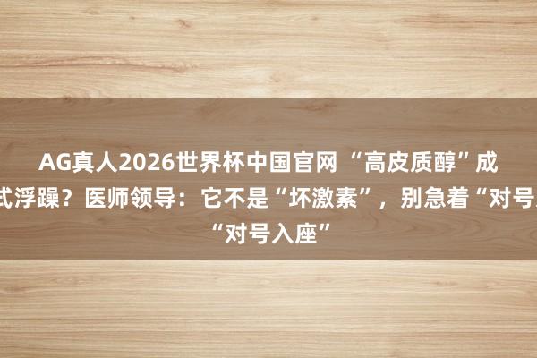 AG真人2026世界杯中国官网 “高皮质醇”成为新式浮躁？医师领导：它不是“坏激素”，别急着“对号入座”