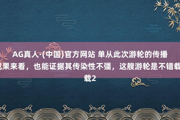 AG真人·(中国)官方网站 单从此次游轮的传播成果来看,也能证据其传染性不彊,这艘游轮是不错载2