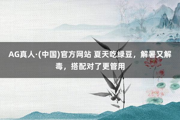 AG真人·(中国)官方网站 夏天吃绿豆,解暑又解毒,搭配对了更管用