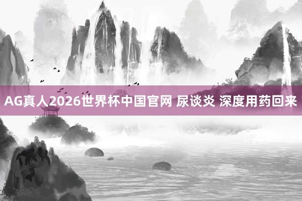 AG真人2026世界杯中国官网 尿谈炎 深度用药回来