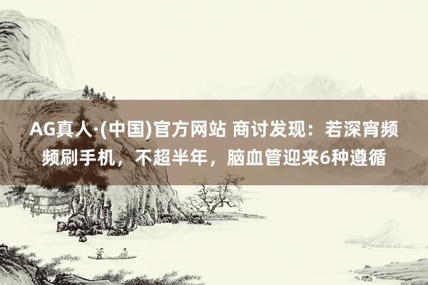 AG真人·(中国)官方网站 商讨发现:若深宵频频刷手机,不超半年,脑血管迎来6种遵循