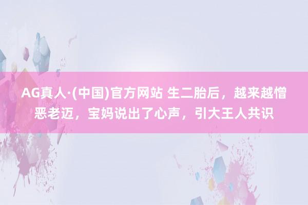AG真人·(中国)官方网站 生二胎后,越来越憎恶老迈,宝妈说出了心声,引大王人共识