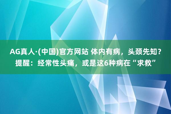 AG真人·(中国)官方网站 体内有病,头颈先知?提醒:经常性头痛,或是这6种病在“求救”