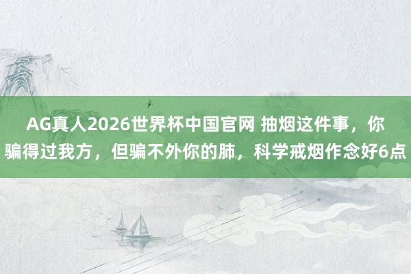AG真人2026世界杯中国官网 抽烟这件事,你骗得过我方,但骗不外你的肺,科学戒烟作念好6点