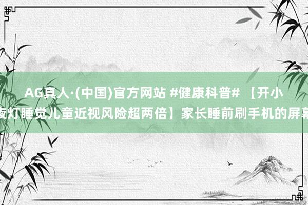 AG真人·(中国)官方网站 #健康科普# 【开小夜灯睡觉儿童近视风险超两倍】家长睡前刷手机的屏幕