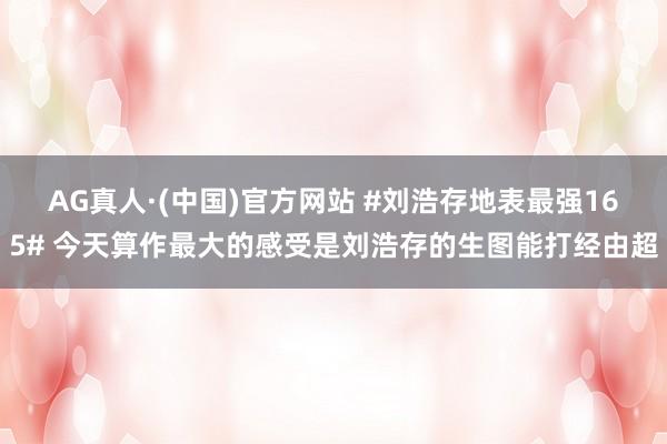 AG真人·(中国)官方网站 #刘浩存地表最强165# 今天算作最大的感受是刘浩存的生图能打经由超