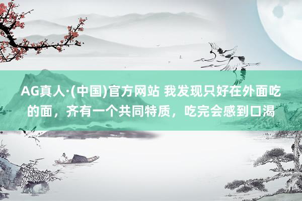 AG真人·(中国)官方网站 我发现只好在外面吃的面,齐有一个共同特质,吃完会感到口渴