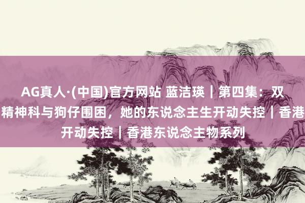 AG真人·(中国)官方网站 蓝洁瑛|第四集:双亲离世、车祸、精神科与狗仔围困,她的东说念主生开动失控|香港东说念主物系列