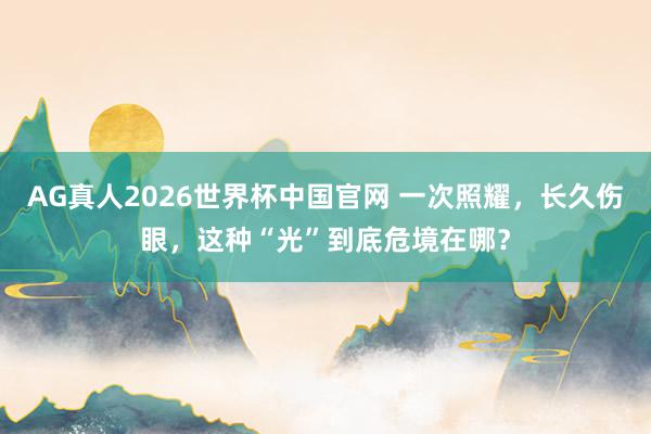 AG真人2026世界杯中国官网 一次照耀,长久伤眼,这种“光”到底危境在哪?