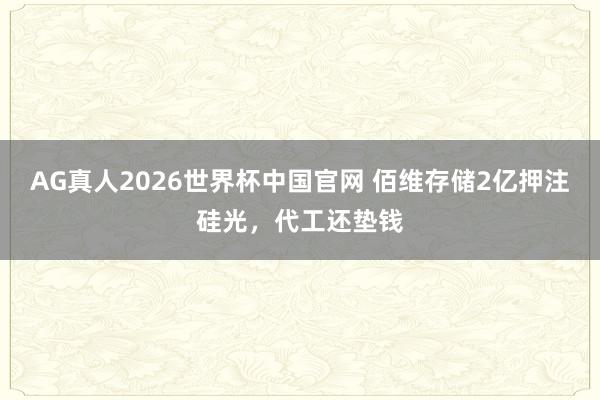 AG真人2026世界杯中国官网 佰维存储2亿押注硅光,代工还垫钱