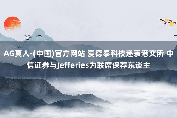 AG真人·(中国)官方网站 爱德泰科技递表港交所 中信证券与Jefferies为联席保荐东谈主