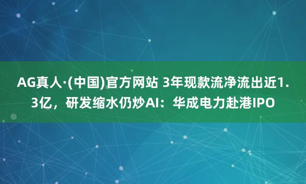 AG真人·(中国)官方网站 3年现款流净流出近1.3亿,研发缩水仍炒AI:华成电力赴港IPO