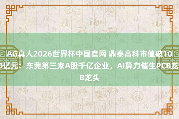 AG真人2026世界杯中国官网 鼎泰高科市值破1000亿元:东莞第三家A股千亿企业,AI算力催生PCB龙头