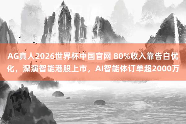 AG真人2026世界杯中国官网 80%收入靠告白优化,深演智能港股上市,AI智能体订单超2000万