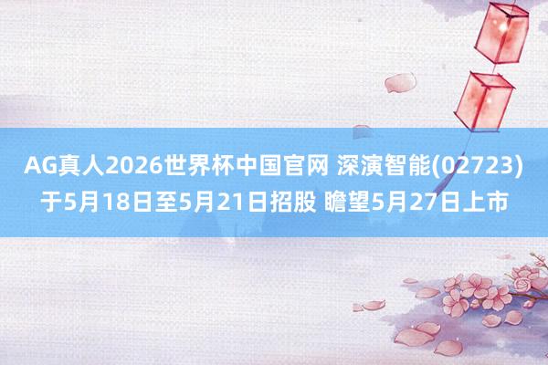 AG真人2026世界杯中国官网 深演智能(02723)于5月18日至5月21日招股 瞻望5月27日上市