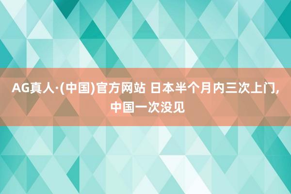 AG真人·(中国)官方网站 日本半个月内三次上门, 中国一次没见