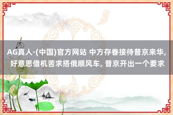 AG真人·(中国)官方网站 中方存眷接待普京来华, 好意思借机苦求搭俄顺风车, 普京开出一个要求