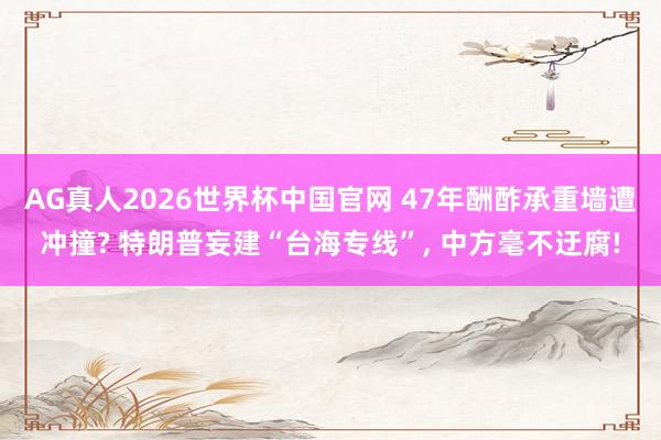 AG真人2026世界杯中国官网 47年酬酢承重墙遭冲撞? 特朗普妄建“台海专线”, 中方毫不迂腐!