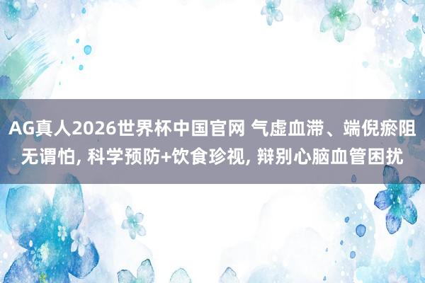 AG真人2026世界杯中国官网 气虚血滞、端倪瘀阻无谓怕, 科学预防+饮食珍视, 辩别心脑血管困扰