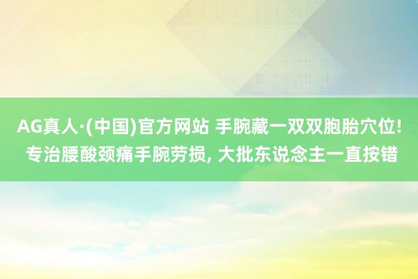 AG真人·(中国)官方网站 手腕藏一双双胞胎穴位! 专治腰酸颈痛手腕劳损, 大批东说念主一直按错