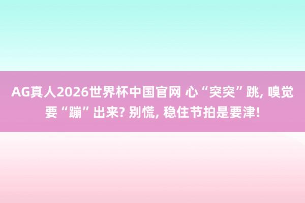 AG真人2026世界杯中国官网 心“突突”跳, 嗅觉要“蹦”出来? 别慌, 稳住节拍是要津!
