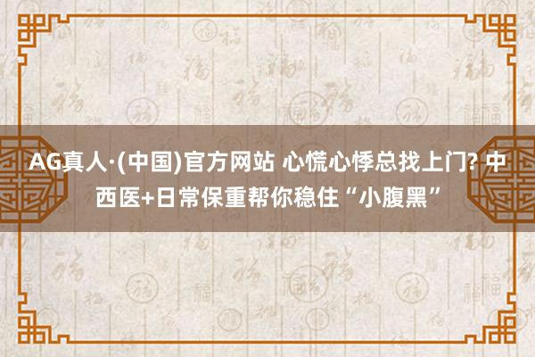 AG真人·(中国)官方网站 心慌心悸总找上门? 中西医+日常保重帮你稳住“小腹黑”