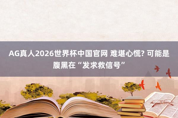 AG真人2026世界杯中国官网 难堪心慌? 可能是腹黑在“发求救信号”