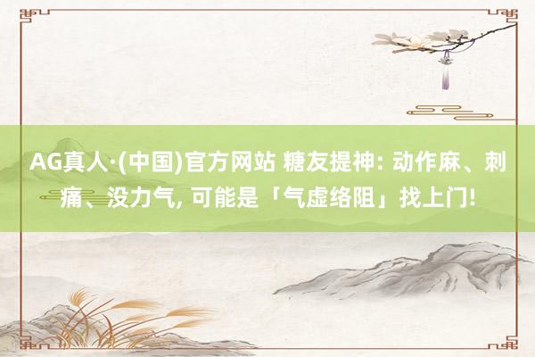 AG真人·(中国)官方网站 糖友提神: 动作麻、刺痛、没力气, 可能是「气虚络阻」找上门!
