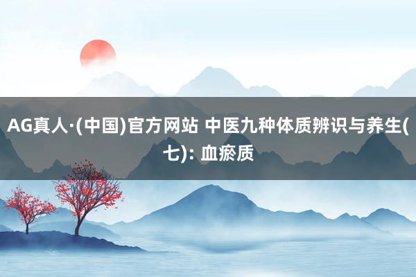 AG真人·(中国)官方网站 中医九种体质辨识与养生(七): 血瘀质