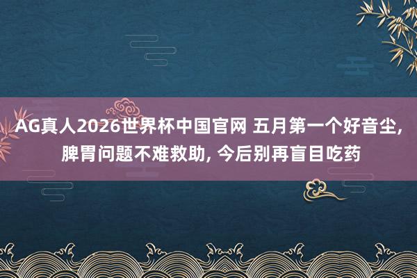 AG真人2026世界杯中国官网 五月第一个好音尘, 脾胃问题不难救助, 今后别再盲目吃药