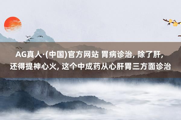 AG真人·(中国)官方网站 胃病诊治, 除了肝, 还得提神心火, 这个中成药从心肝胃三方面诊治