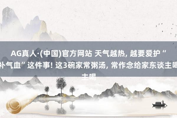 AG真人·(中国)官方网站 天气越热， 越要爱护“补气血”这件事! 这3碗家常粥汤， 常作念给家东谈主喝
