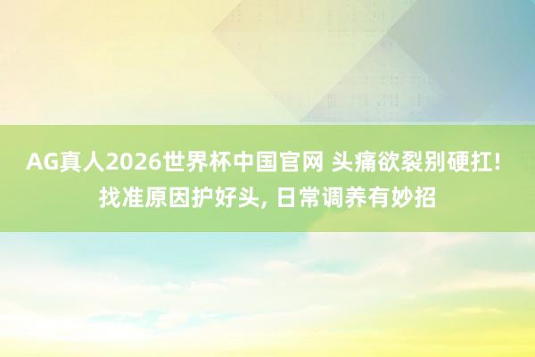 AG真人2026世界杯中国官网 头痛欲裂别硬扛! 找准原因护好头, 日常调养有妙招