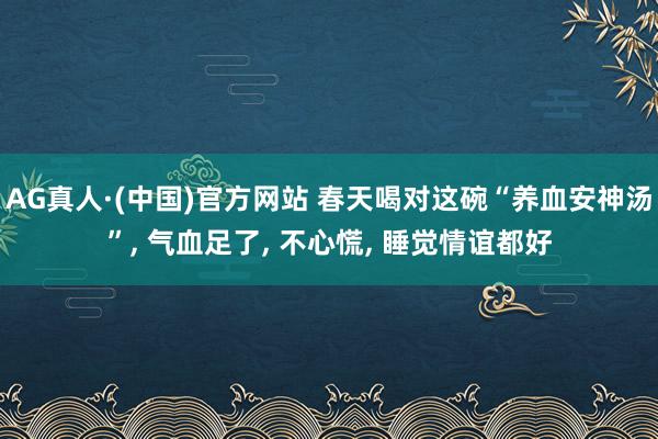 AG真人·(中国)官方网站 春天喝对这碗“养血安神汤”, 气血足了, 不心慌, 睡觉情谊都好