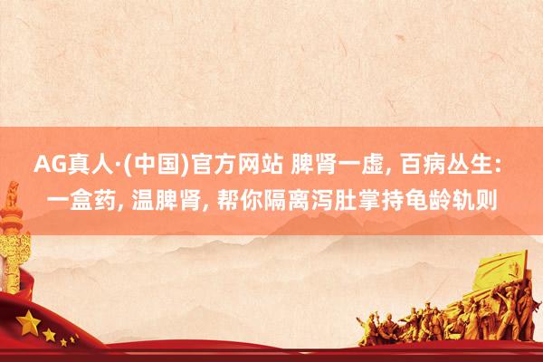 AG真人·(中国)官方网站 脾肾一虚, 百病丛生: 一盒药, 温脾肾, 帮你隔离泻肚掌持龟龄轨则