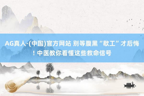 AG真人·(中国)官方网站 别等腹黑“歇工”才后悔! 中医教你看懂这些救命信号