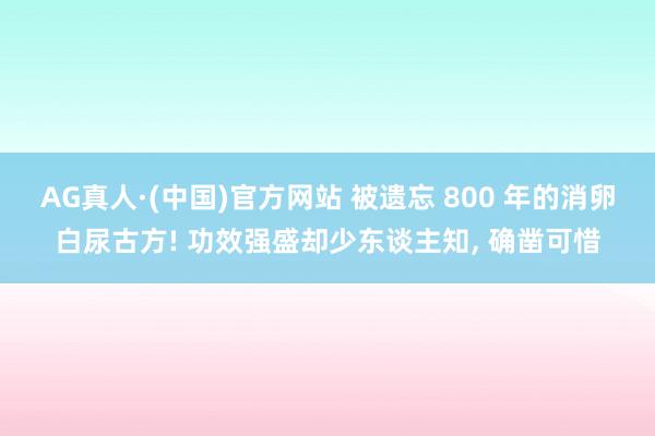 AG真人·(中国)官方网站 被遗忘 800 年的消卵白尿古方! 功效强盛却少东谈主知, 确凿可惜