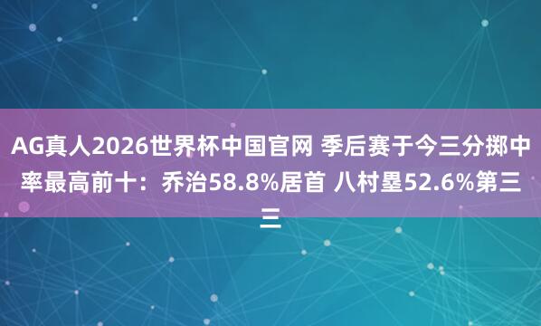 AG真人2026世界杯中国官网 季后赛于今三分掷中率最高前十：乔治58.8%居首 八村塁52.6%第三