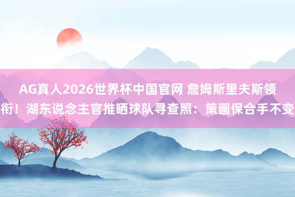 AG真人2026世界杯中国官网 詹姆斯里夫斯领衔！湖东说念主官推晒球队寻查照：策画保合手不变