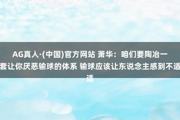 AG真人·(中国)官方网站 萧华：咱们要陶冶一套让你厌恶输球的体系 输球应该让东说念主感到不适