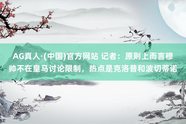 AG真人·(中国)官方网站 记者：原则上而言穆帅不在皇马讨论限制，热点是克洛普和波切蒂诺