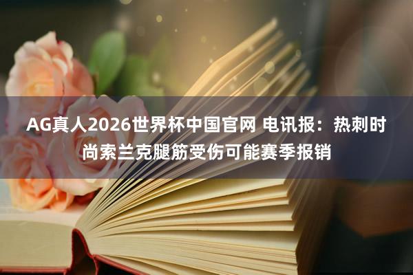 AG真人2026世界杯中国官网 电讯报:热刺时尚索兰克腿筋受伤可能赛季报销