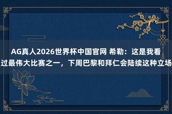 AG真人2026世界杯中国官网 希勒：这是我看过最伟大比赛之一，下周巴黎和拜仁会陆续这种立场