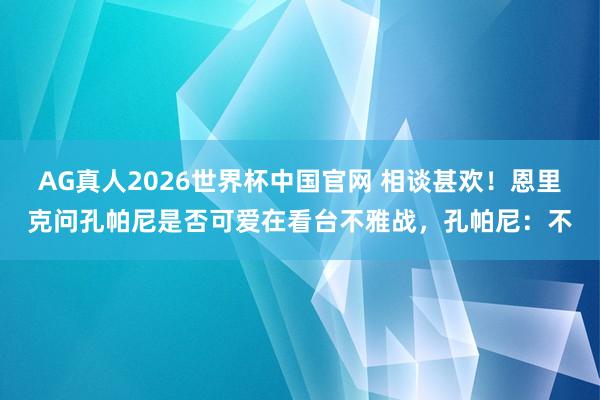 AG真人2026世界杯中国官网 相谈甚欢！恩里克问孔帕尼是否可爱在看台不雅战，孔帕尼：不