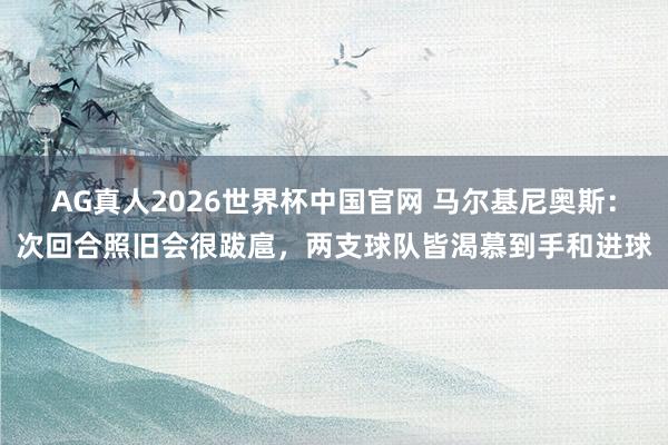 AG真人2026世界杯中国官网 马尔基尼奥斯：次回合照旧会很跋扈，两支球队皆渴慕到手和进球