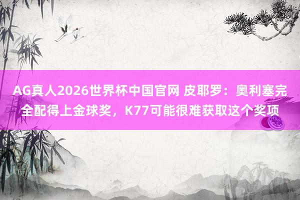 AG真人2026世界杯中国官网 皮耶罗:奥利塞完全配得上金球奖,K77可能很难获取这个奖项
