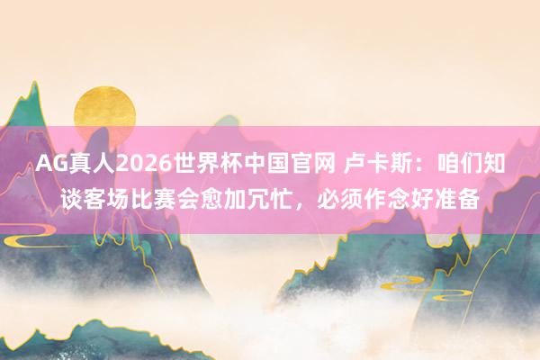 AG真人2026世界杯中国官网 卢卡斯:咱们知谈客场比赛会愈加冗忙,必须作念好准备