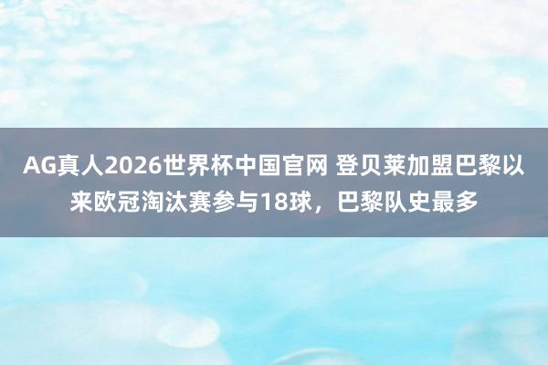 AG真人2026世界杯中国官网 登贝莱加盟巴黎以来欧冠淘汰赛参与18球，巴黎队史最多