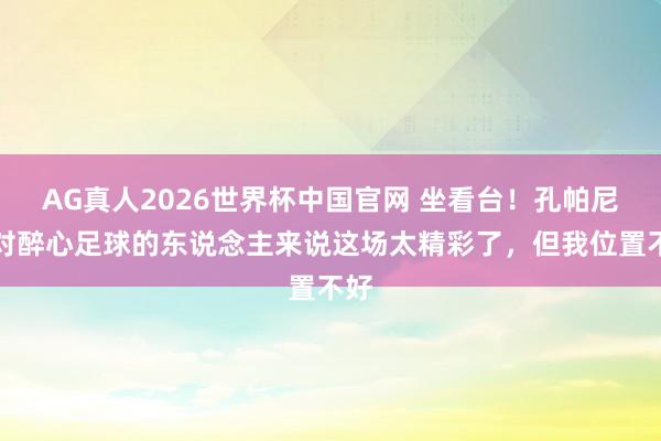 AG真人2026世界杯中国官网 坐看台!孔帕尼:对醉心足球的东说念主来说这场太精彩了,但我位置不好